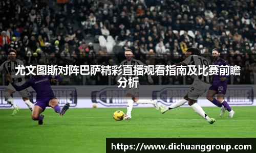尤文图斯对阵巴萨精彩直播观看指南及比赛前瞻分析